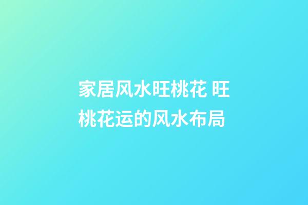 家居风水旺桃花 旺桃花运的风水布局
